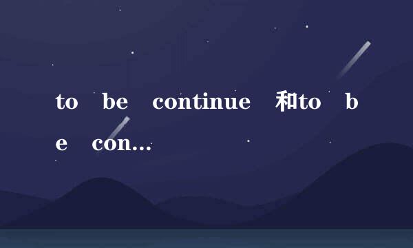 to be continue 和to be continued的区别。