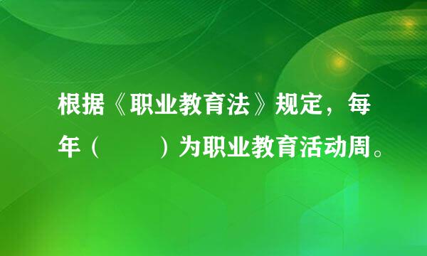 根据《职业教育法》规定，每年（  ）为职业教育活动周。