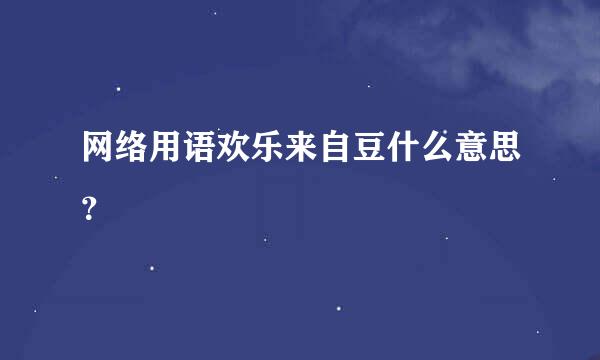 网络用语欢乐来自豆什么意思？