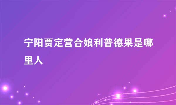 宁阳贾定营合娘利普德果是哪里人