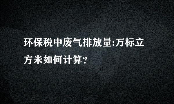 环保税中废气排放量:万标立方米如何计算？