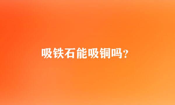 吸铁石能吸铜吗？