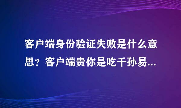 客户端身份验证失败是什么意思？客户端贵你是吃千孙易坏游身份验？