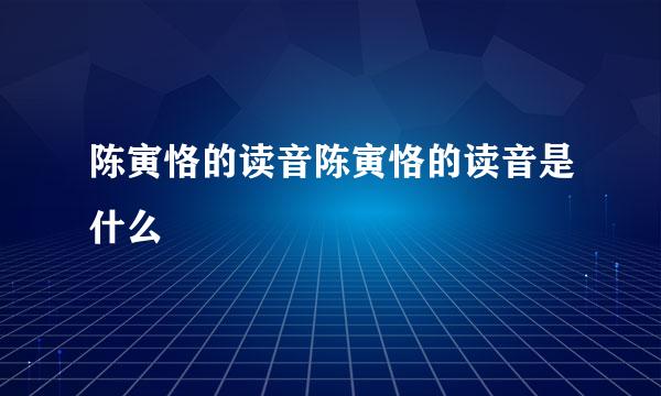 陈寅恪的读音陈寅恪的读音是什么