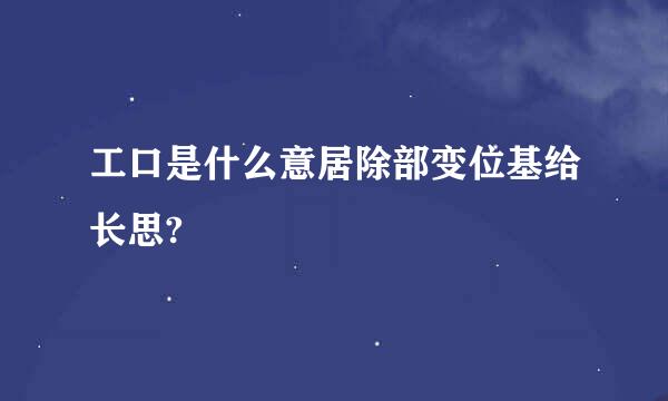 工口是什么意居除部变位基给长思?