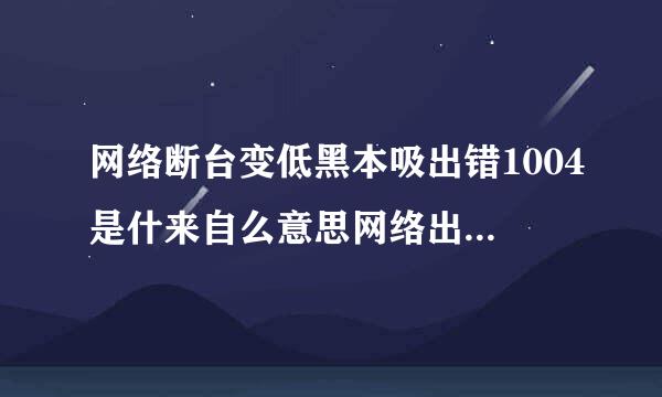 网络断台变低黑本吸出错1004是什来自么意思网络出错1004原因及解决方法