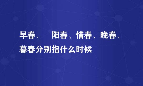 早春、 阳春、惜春、晚春、暮春分别指什么时候