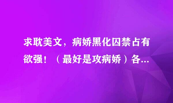 求耽美文，病娇黑化囚禁占有欲强！（最好是攻病娇）各种口味来者不拒！类似耽美文都可以 快穿最好 拜托！