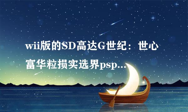 wii版的SD高达G世纪：世心富华粒损实选界psp版SD高达G世纪：世界有什么不一样？