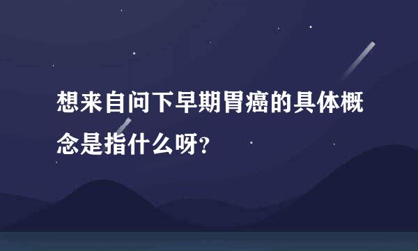 想来自问下早期胃癌的具体概念是指什么呀？