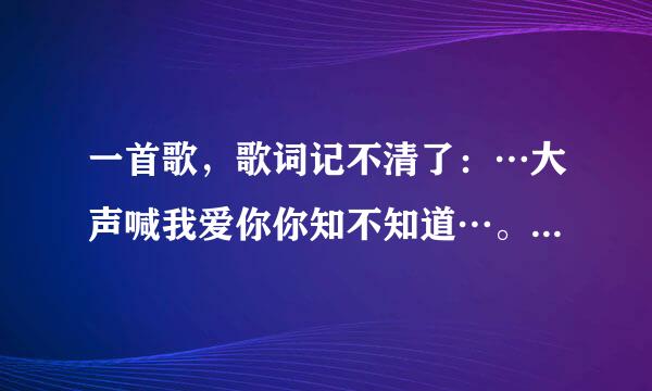 一首歌，歌词记不清了：…大声喊我爱你你知不知道…。很轻柔的一首歌