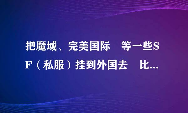 把魔域、完美国际 等一些SF（私服）挂到外国去 比如：美国、日本等地 会不会被逮？会不会被抓？