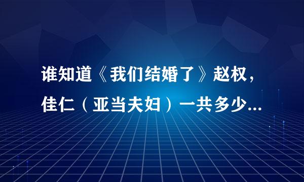 谁知道《我们结婚了》赵权，佳仁（亚当夫妇）一共多少期？每规等延正歌获或得维水父期标题什么？