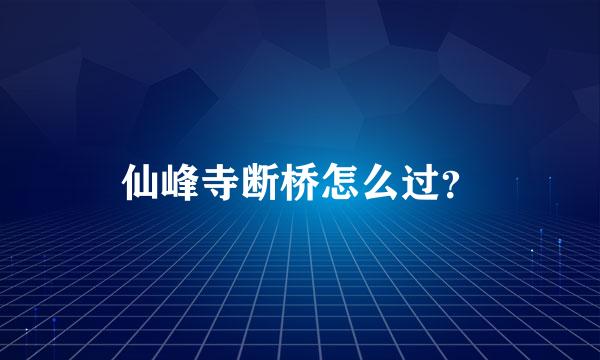 仙峰寺断桥怎么过？