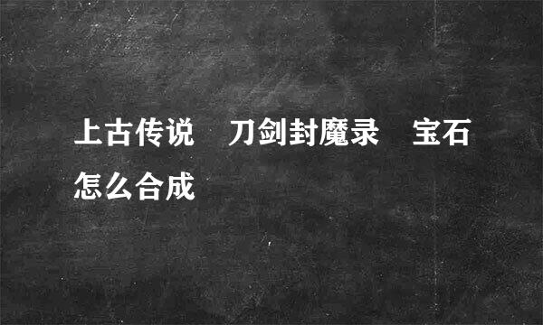 上古传说 刀剑封魔录 宝石怎么合成