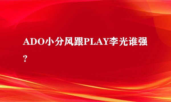 ADO小分风跟PLAY李光谁强?