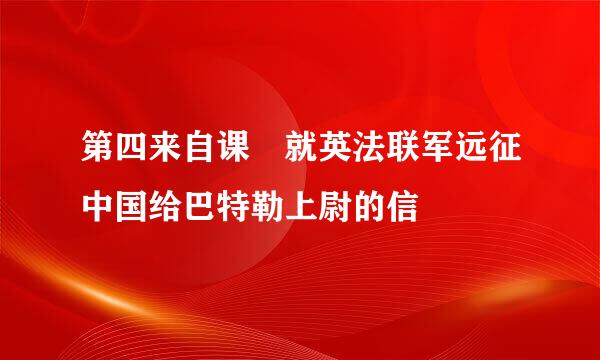 第四来自课 就英法联军远征中国给巴特勒上尉的信