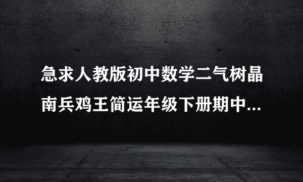 急求人教版初中数学二气树晶南兵鸡王简运年级下册期中试卷！检湖友迅乙领玉况外具顾