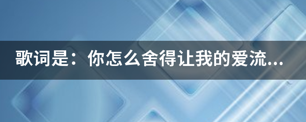 歌词是：你怎么舍得让我的爱流向海，歌名是什么