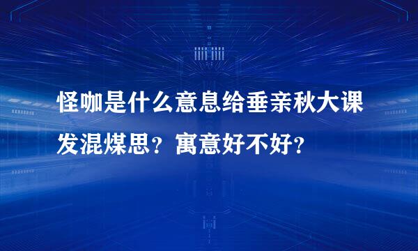 怪咖是什么意息给垂亲秋大课发混煤思？寓意好不好？