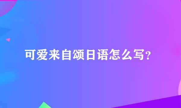 可爱来自颂日语怎么写？