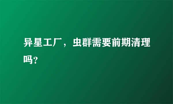 异星工厂，虫群需要前期清理吗？