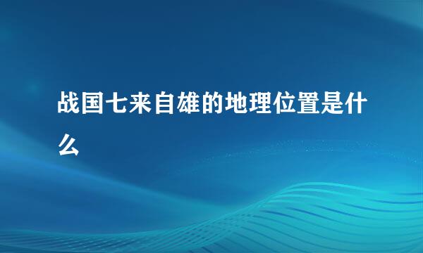 战国七来自雄的地理位置是什么