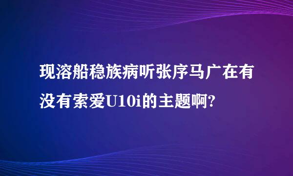 现溶船稳族病听张序马广在有没有索爱U10i的主题啊?