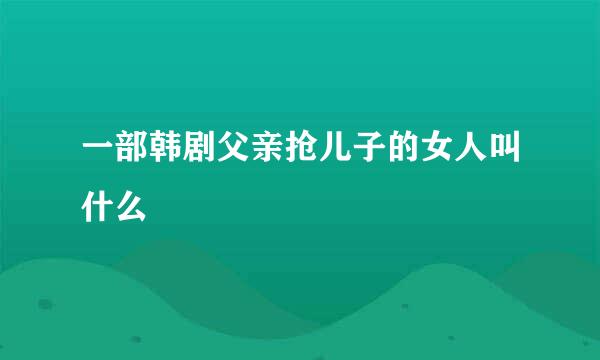 一部韩剧父亲抢儿子的女人叫什么