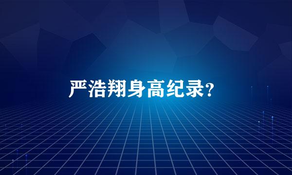 严浩翔身高纪录？