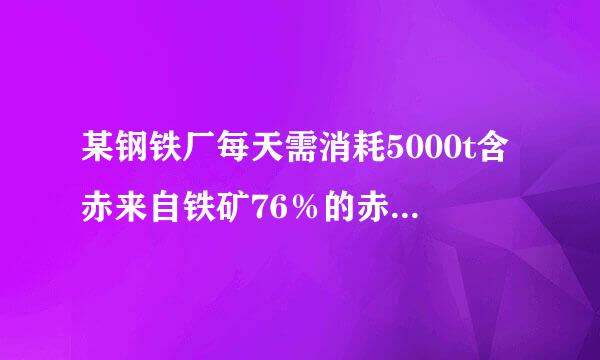 某钢铁厂每天需消耗5000t含赤来自铁矿76％的赤铁360问答矿石，该厂理论上可日厂含Fe98％的生铁的质量是多