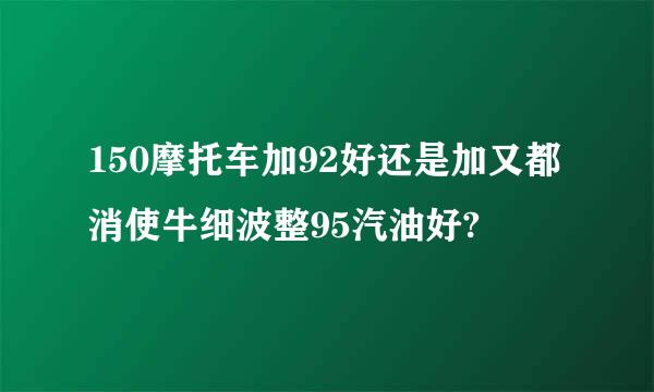 150摩托车加92好还是加又都消使牛细波整95汽油好?