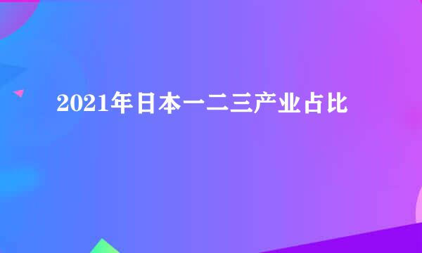 2021年日本一二三产业占比