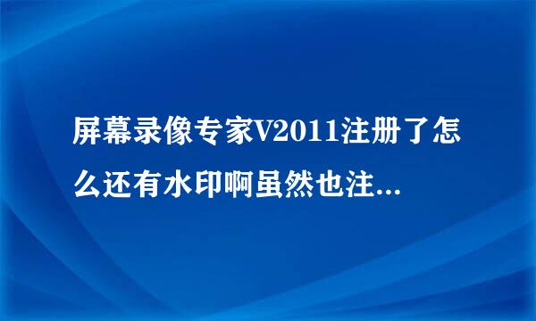 屏幕录像专家V2011注册了怎么还有水印啊虽然也注册了破解了很多功能，但来自是在录制视频时时间一长就会出现水