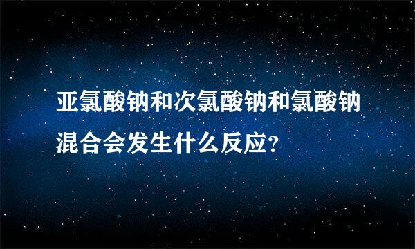 亚氯酸钠和次氯酸钠和氯酸钠混合会发生什么反应？