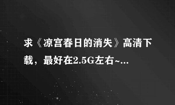 求《凉宫春日的消失》高清下载，最好在2.5G左右~不要mkv格式的~ 谢谢~