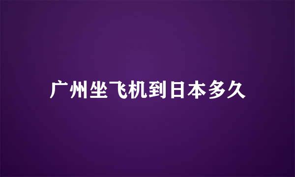 广州坐飞机到日本多久