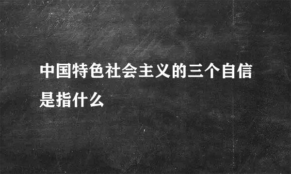 中国特色社会主义的三个自信是指什么