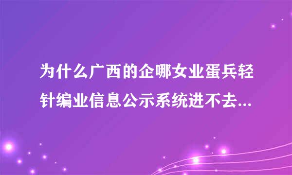 为什么广西的企哪女业蛋兵轻针编业信息公示系统进不去啊，其他风探鲜军传油见城市的一点就就去了