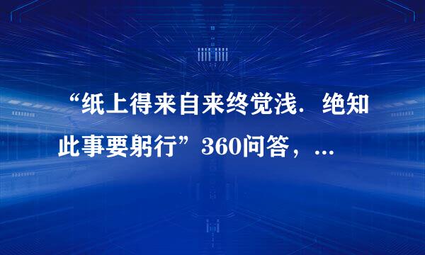 “纸上得来自来终觉浅．绝知此事要躬行”360问答，陆游这一名句强调的是