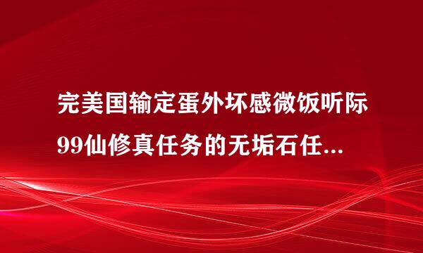 完美国输定蛋外坏感微饭听际99仙修真任务的无垢石任务怎么做啊，那个盗石之贼在哪里啊