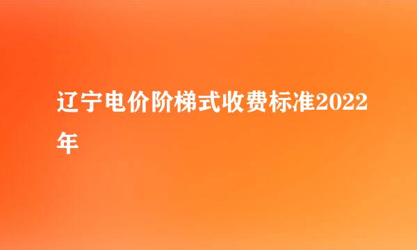 辽宁电价阶梯式收费标准2022年