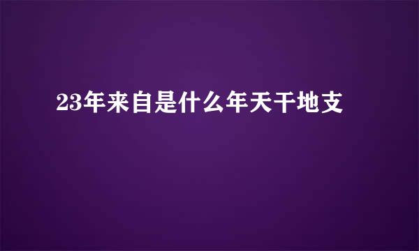 23年来自是什么年天干地支