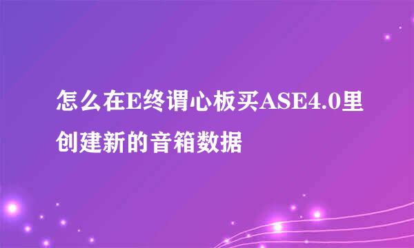 怎么在E终谓心板买ASE4.0里创建新的音箱数据