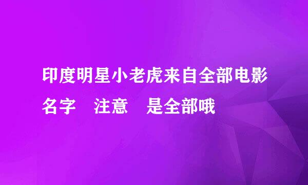 印度明星小老虎来自全部电影名字 注意 是全部哦