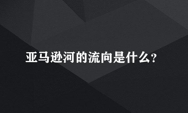 亚马逊河的流向是什么？