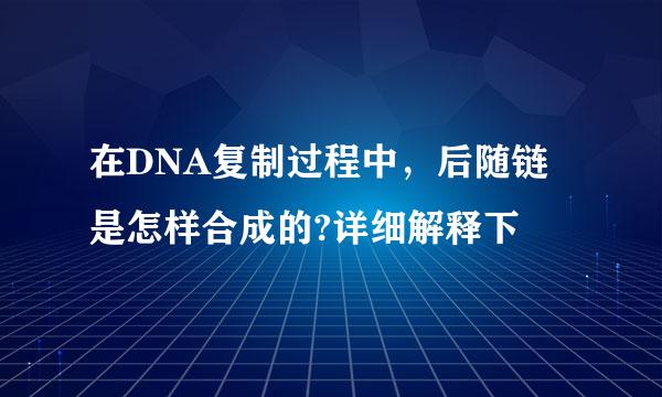 在DNA复制过程中，后随链是怎样合成的?详细解释下