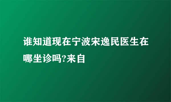 谁知道现在宁波宋逸民医生在哪坐诊吗?来自