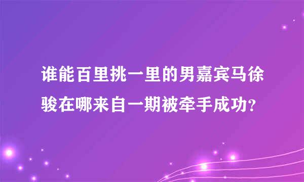 谁能百里挑一里的男嘉宾马徐骏在哪来自一期被牵手成功？