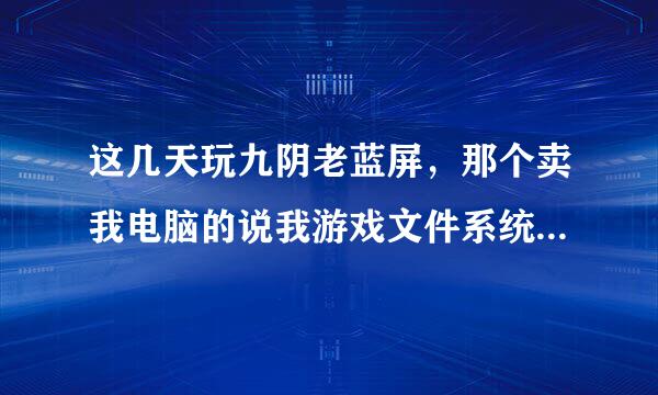 这几天玩九阴老蓝屏，那个卖我电脑的说我游戏文件系统冲突，到底是不是?